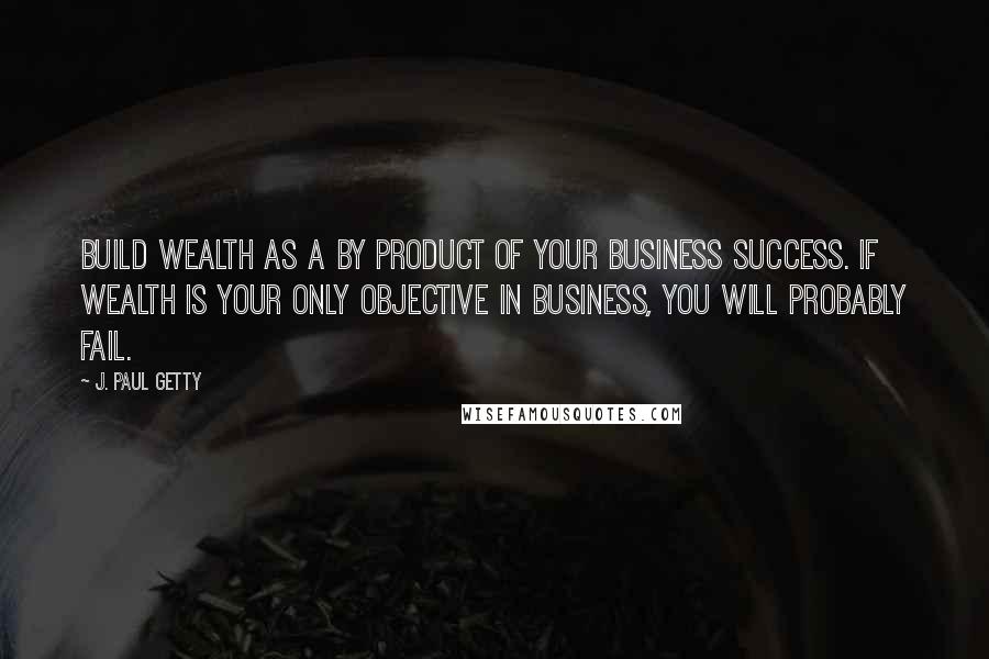 J. Paul Getty Quotes: Build wealth as a by product of your business success. If wealth is your only objective in business, you will probably fail.