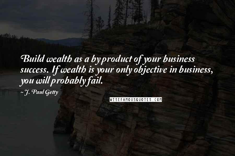J. Paul Getty Quotes: Build wealth as a by product of your business success. If wealth is your only objective in business, you will probably fail.