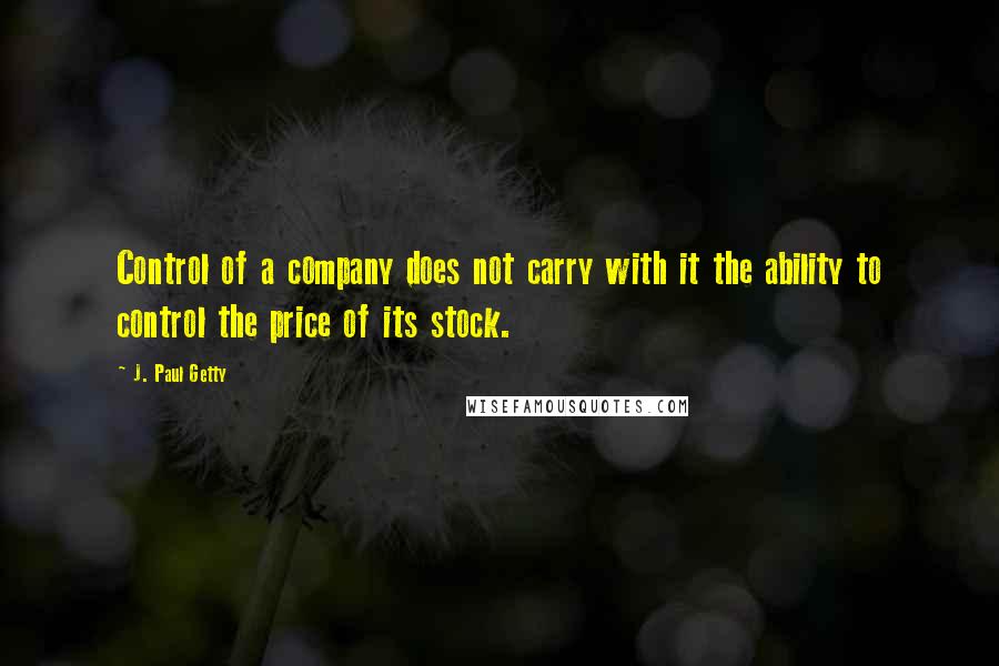 J. Paul Getty Quotes: Control of a company does not carry with it the ability to control the price of its stock.