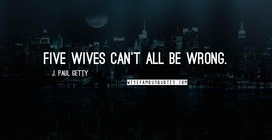 J. Paul Getty Quotes: Five wives can't all be wrong.