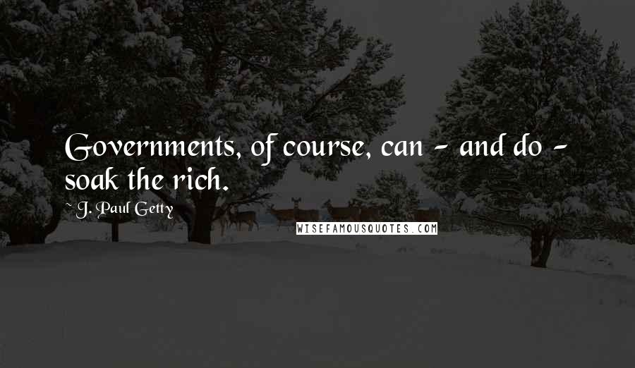 J. Paul Getty Quotes: Governments, of course, can - and do - soak the rich.