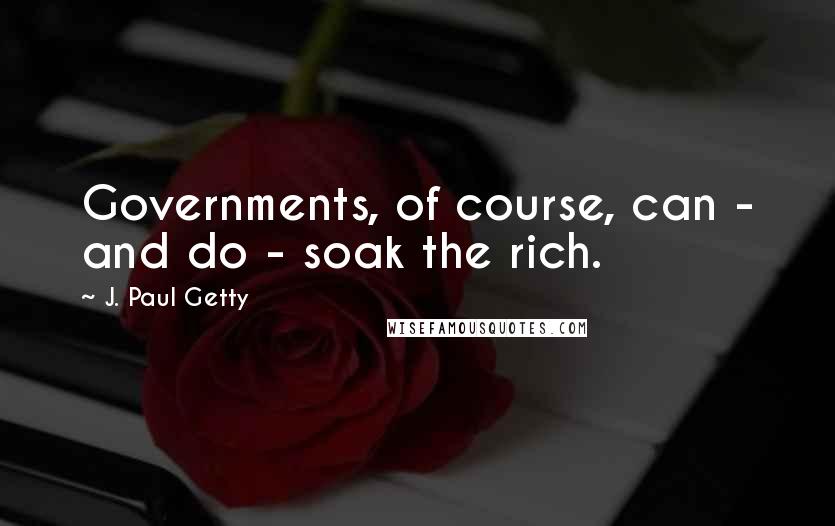 J. Paul Getty Quotes: Governments, of course, can - and do - soak the rich.