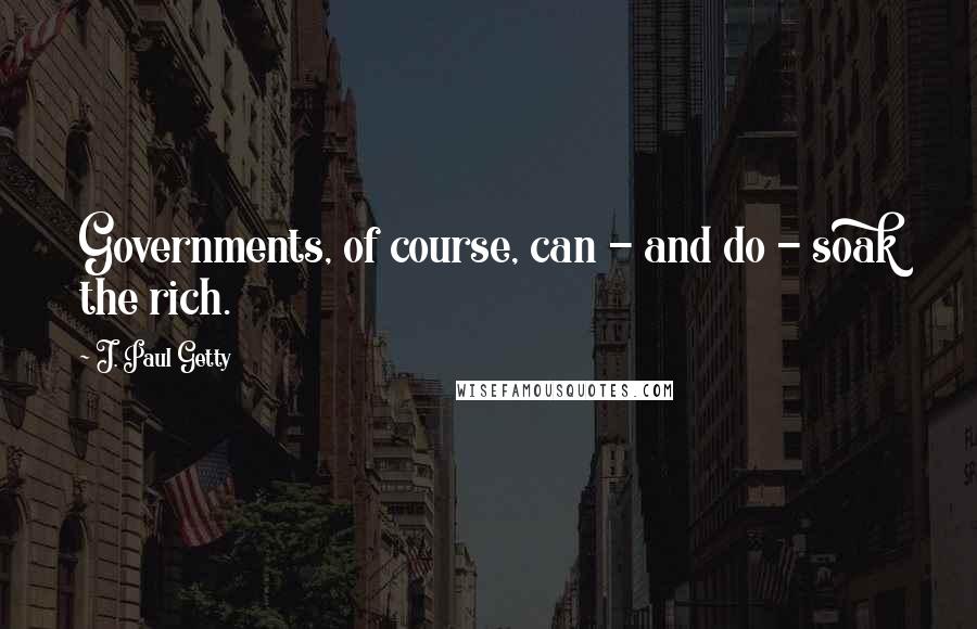 J. Paul Getty Quotes: Governments, of course, can - and do - soak the rich.