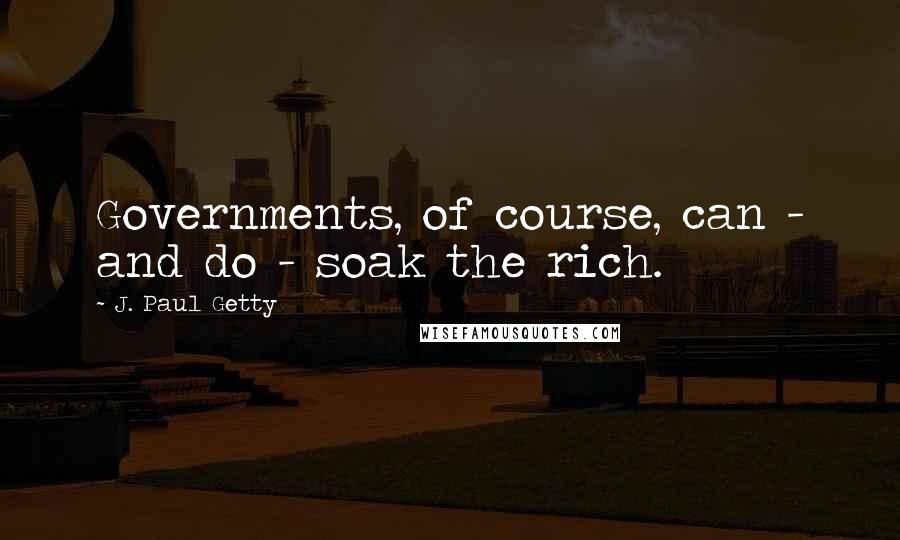 J. Paul Getty Quotes: Governments, of course, can - and do - soak the rich.