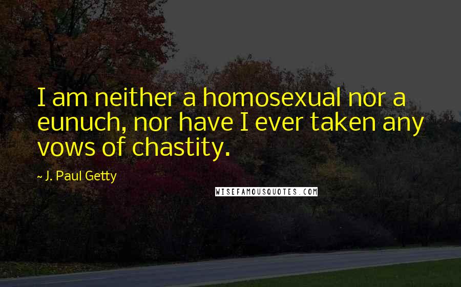 J. Paul Getty Quotes: I am neither a homosexual nor a eunuch, nor have I ever taken any vows of chastity.