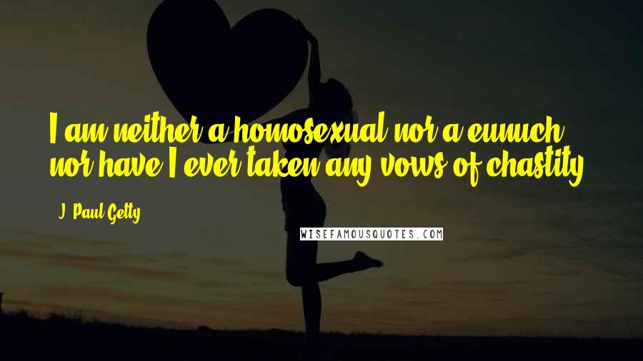 J. Paul Getty Quotes: I am neither a homosexual nor a eunuch, nor have I ever taken any vows of chastity.