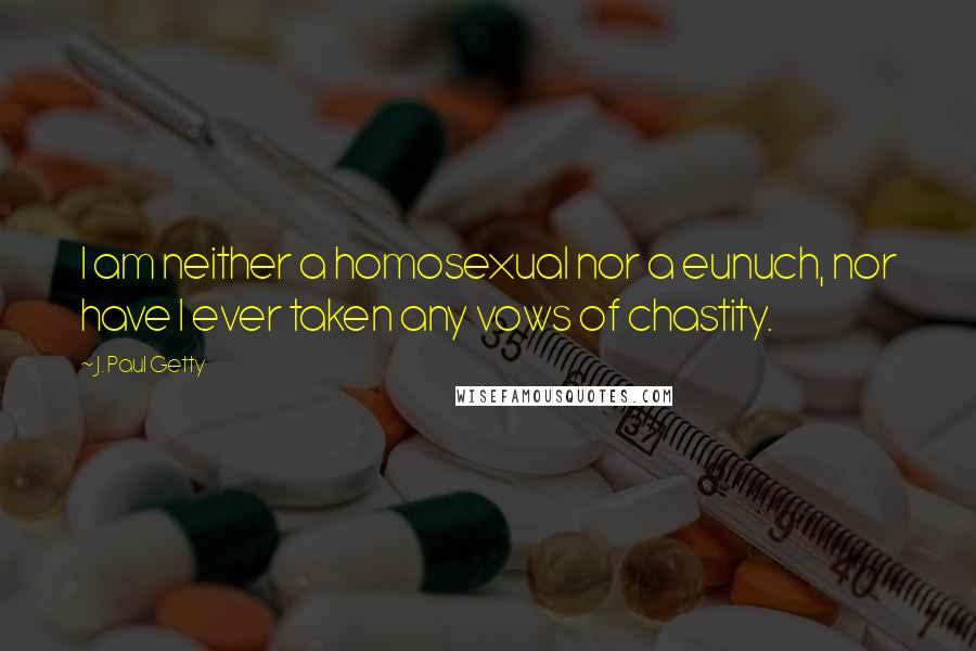 J. Paul Getty Quotes: I am neither a homosexual nor a eunuch, nor have I ever taken any vows of chastity.