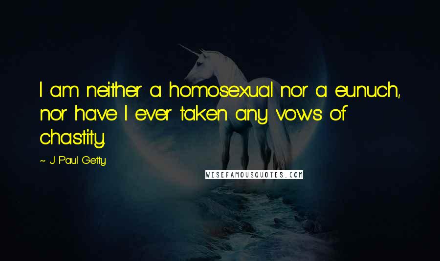 J. Paul Getty Quotes: I am neither a homosexual nor a eunuch, nor have I ever taken any vows of chastity.