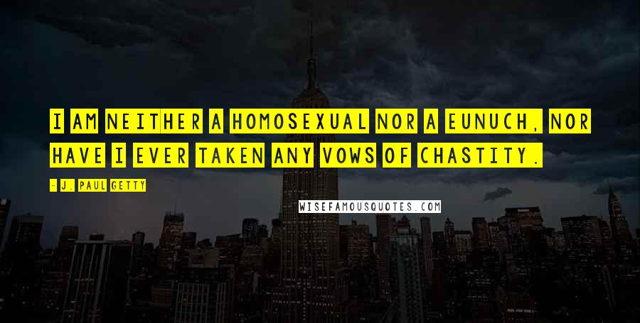 J. Paul Getty Quotes: I am neither a homosexual nor a eunuch, nor have I ever taken any vows of chastity.