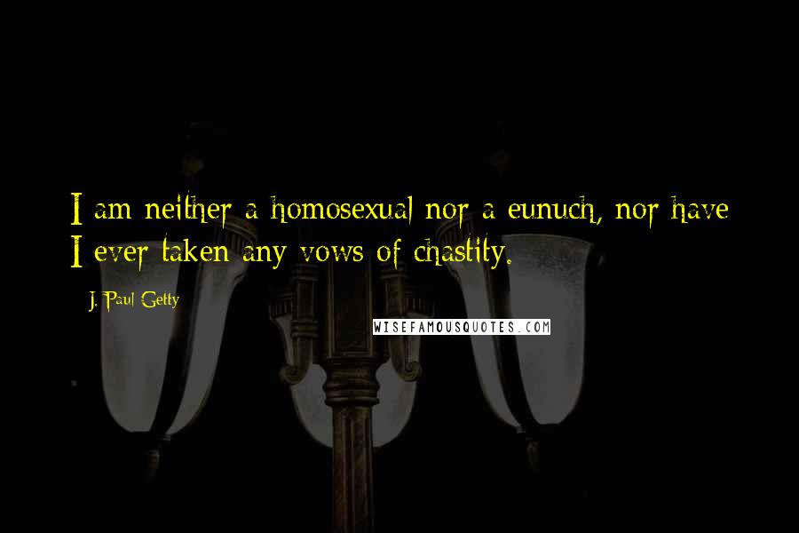 J. Paul Getty Quotes: I am neither a homosexual nor a eunuch, nor have I ever taken any vows of chastity.