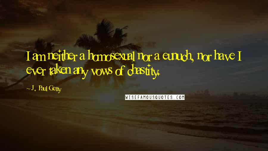 J. Paul Getty Quotes: I am neither a homosexual nor a eunuch, nor have I ever taken any vows of chastity.
