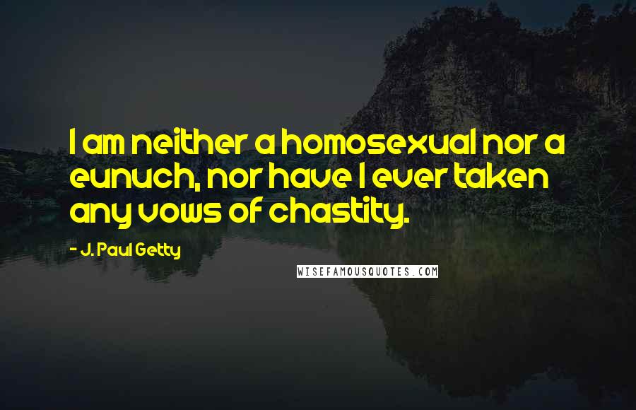 J. Paul Getty Quotes: I am neither a homosexual nor a eunuch, nor have I ever taken any vows of chastity.