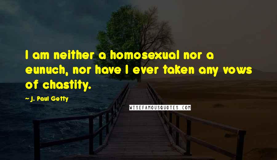 J. Paul Getty Quotes: I am neither a homosexual nor a eunuch, nor have I ever taken any vows of chastity.