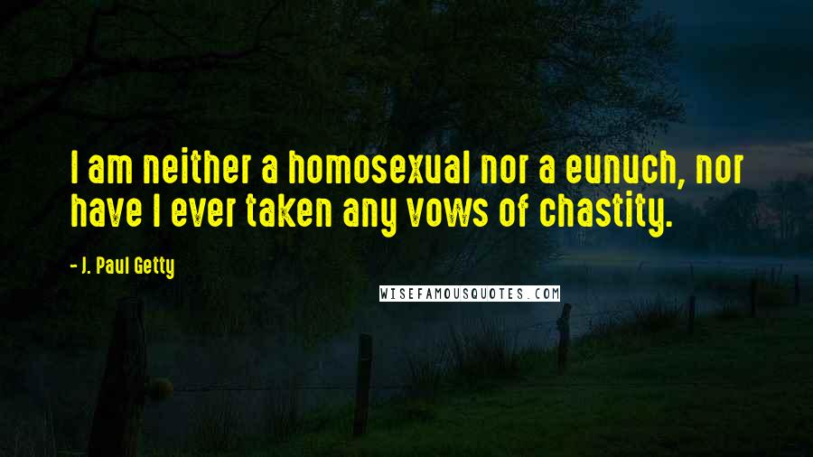 J. Paul Getty Quotes: I am neither a homosexual nor a eunuch, nor have I ever taken any vows of chastity.