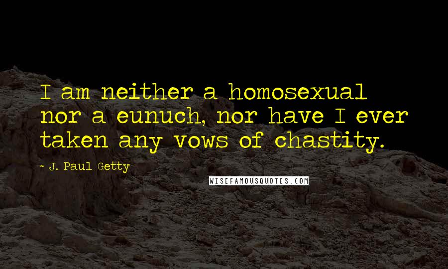 J. Paul Getty Quotes: I am neither a homosexual nor a eunuch, nor have I ever taken any vows of chastity.
