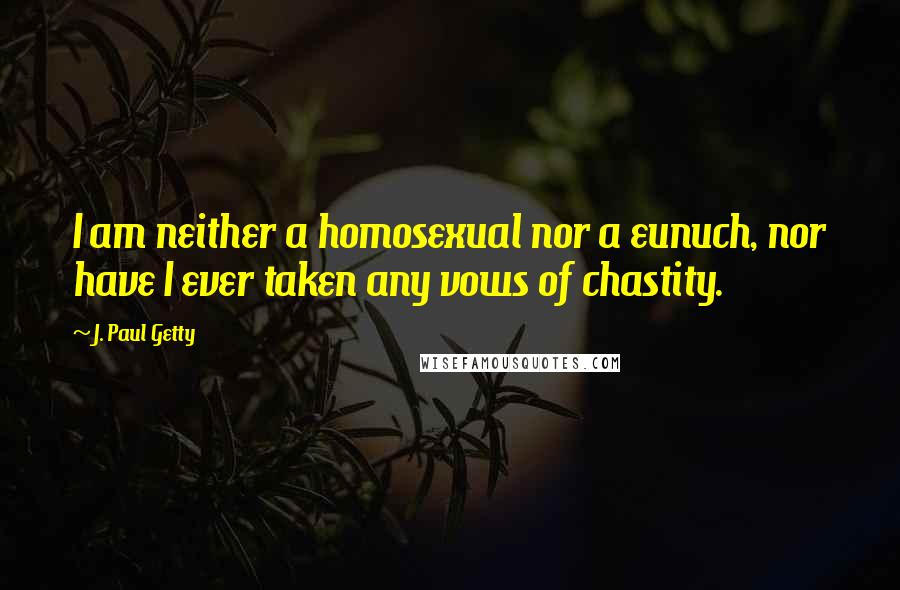 J. Paul Getty Quotes: I am neither a homosexual nor a eunuch, nor have I ever taken any vows of chastity.