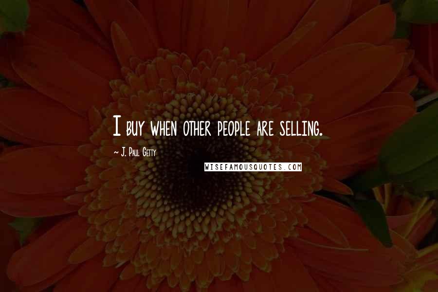 J. Paul Getty Quotes: I buy when other people are selling.