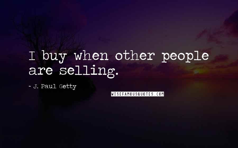 J. Paul Getty Quotes: I buy when other people are selling.