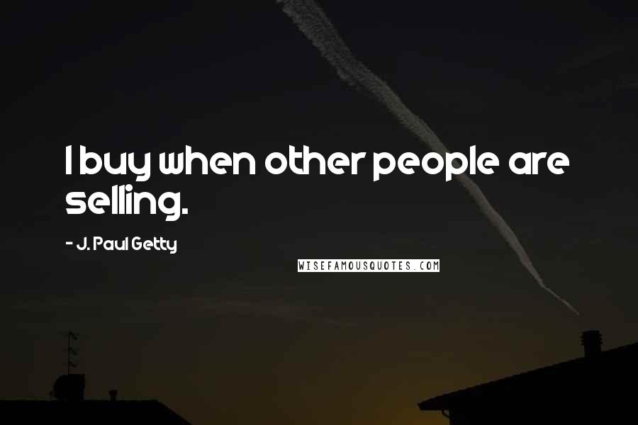 J. Paul Getty Quotes: I buy when other people are selling.