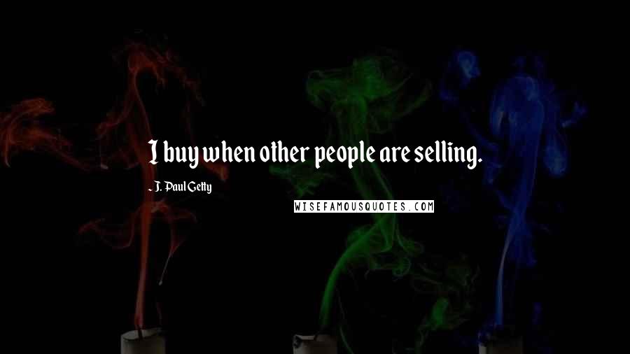 J. Paul Getty Quotes: I buy when other people are selling.