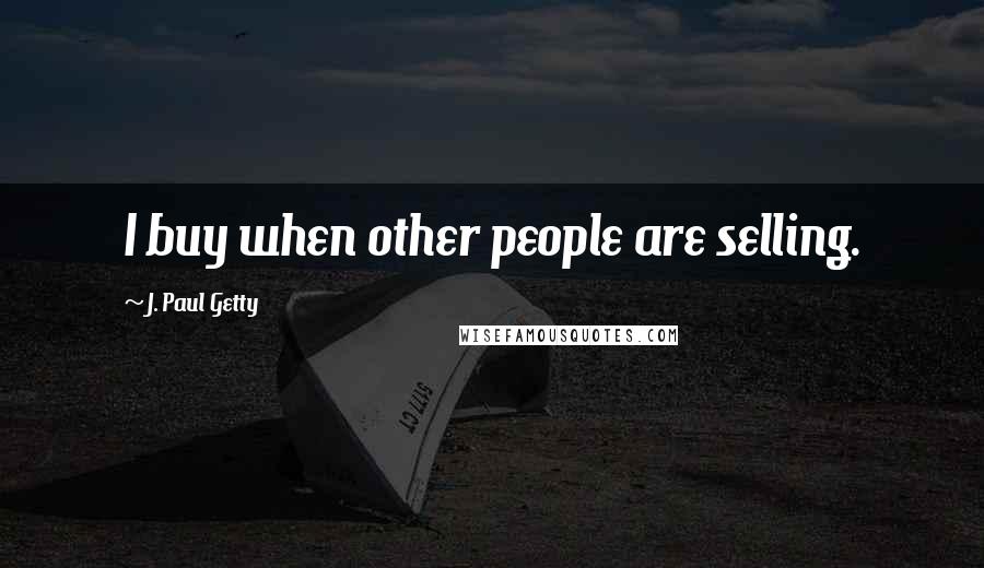 J. Paul Getty Quotes: I buy when other people are selling.
