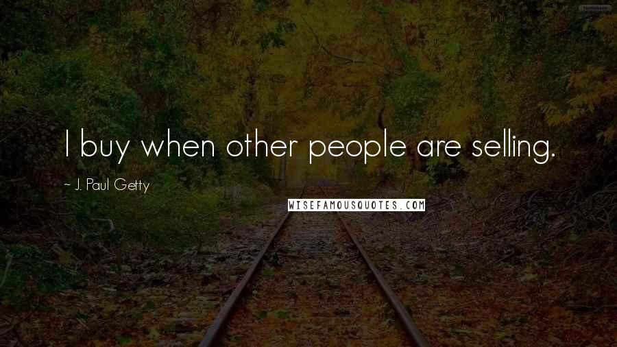 J. Paul Getty Quotes: I buy when other people are selling.
