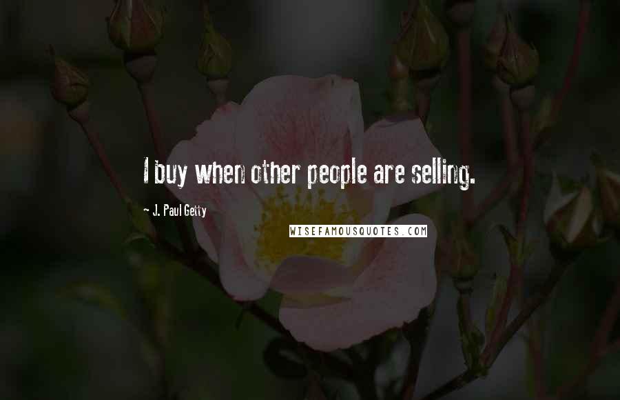 J. Paul Getty Quotes: I buy when other people are selling.