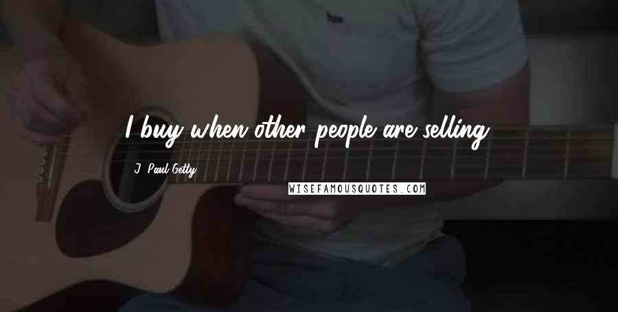 J. Paul Getty Quotes: I buy when other people are selling.
