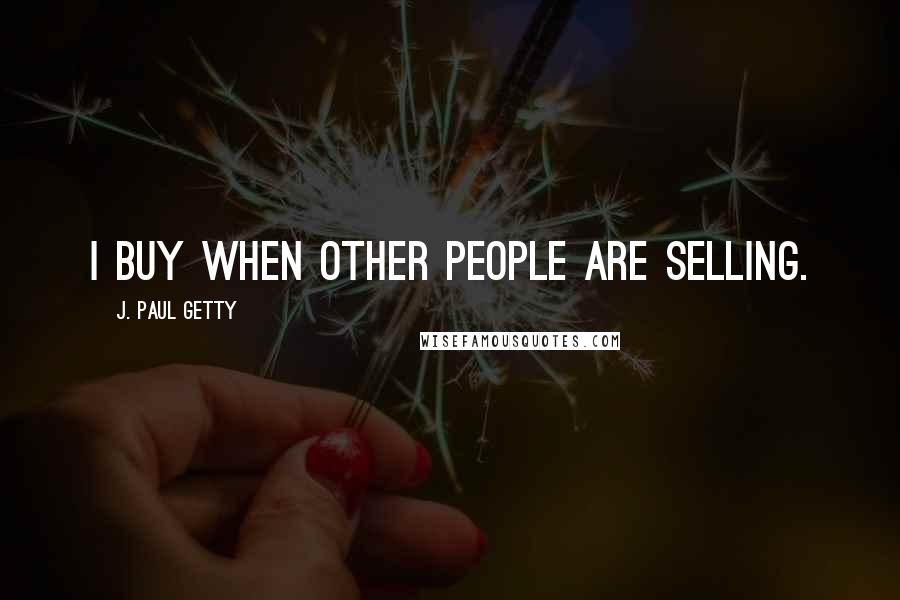 J. Paul Getty Quotes: I buy when other people are selling.