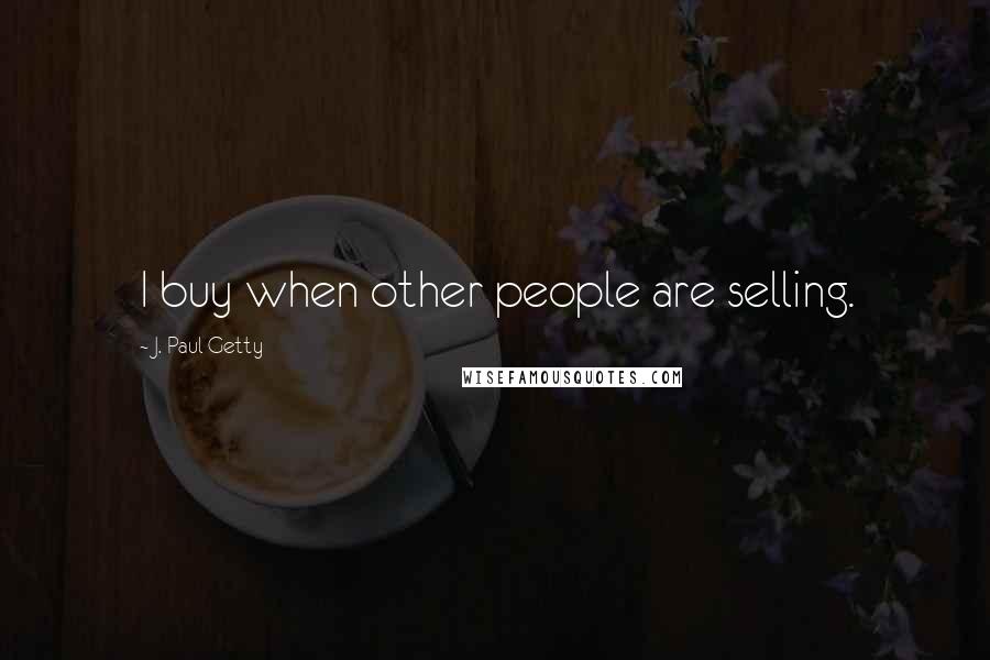 J. Paul Getty Quotes: I buy when other people are selling.