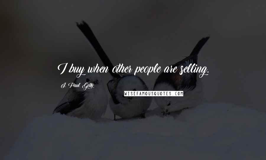 J. Paul Getty Quotes: I buy when other people are selling.
