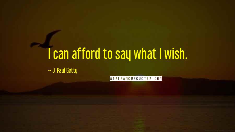 J. Paul Getty Quotes: I can afford to say what I wish.