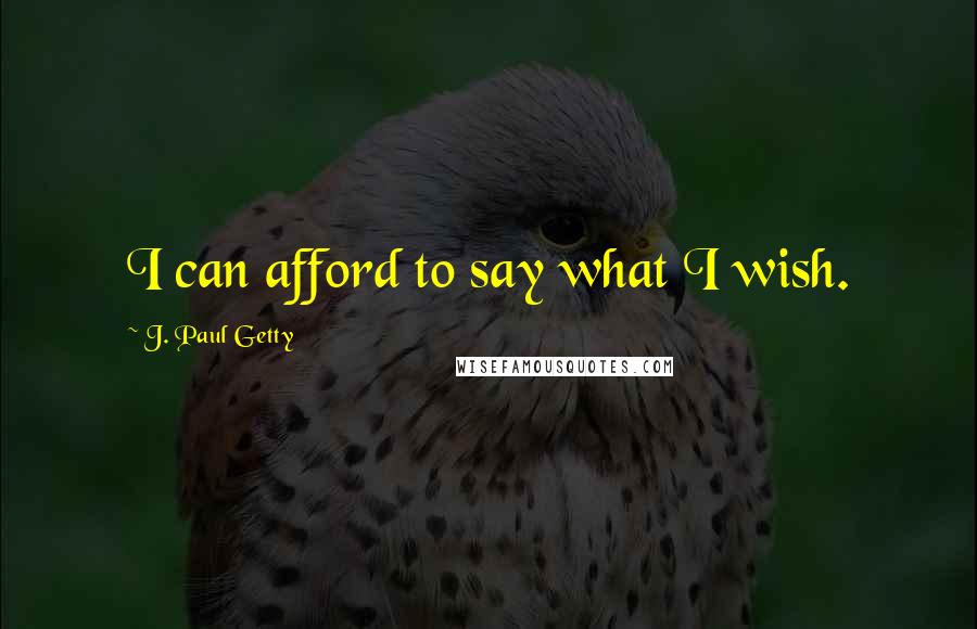 J. Paul Getty Quotes: I can afford to say what I wish.