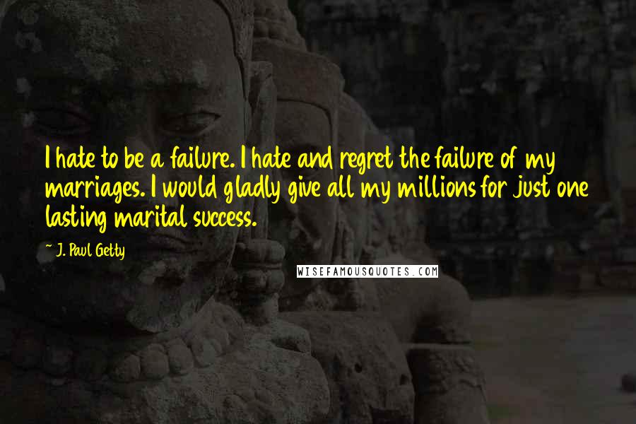 J. Paul Getty Quotes: I hate to be a failure. I hate and regret the failure of my marriages. I would gladly give all my millions for just one lasting marital success.