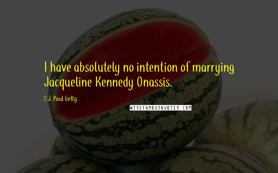 J. Paul Getty Quotes: I have absolutely no intention of marrying Jacqueline Kennedy Onassis.