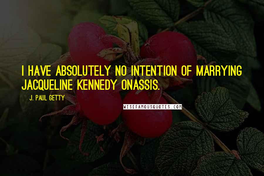 J. Paul Getty Quotes: I have absolutely no intention of marrying Jacqueline Kennedy Onassis.