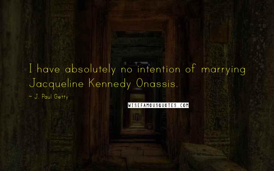 J. Paul Getty Quotes: I have absolutely no intention of marrying Jacqueline Kennedy Onassis.