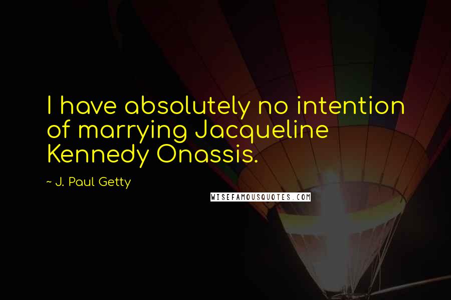 J. Paul Getty Quotes: I have absolutely no intention of marrying Jacqueline Kennedy Onassis.