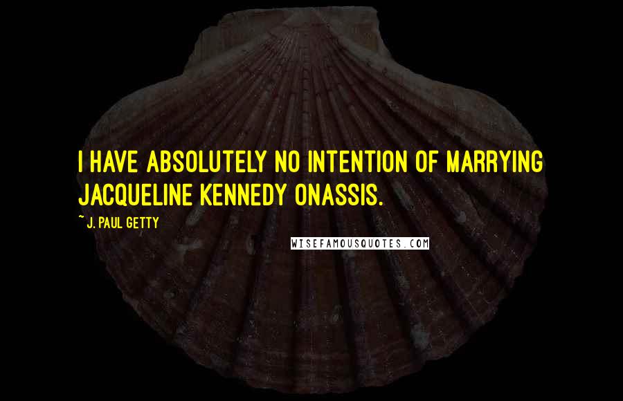 J. Paul Getty Quotes: I have absolutely no intention of marrying Jacqueline Kennedy Onassis.