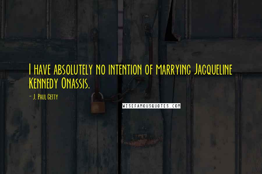 J. Paul Getty Quotes: I have absolutely no intention of marrying Jacqueline Kennedy Onassis.