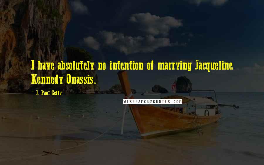 J. Paul Getty Quotes: I have absolutely no intention of marrying Jacqueline Kennedy Onassis.