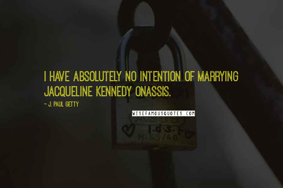 J. Paul Getty Quotes: I have absolutely no intention of marrying Jacqueline Kennedy Onassis.