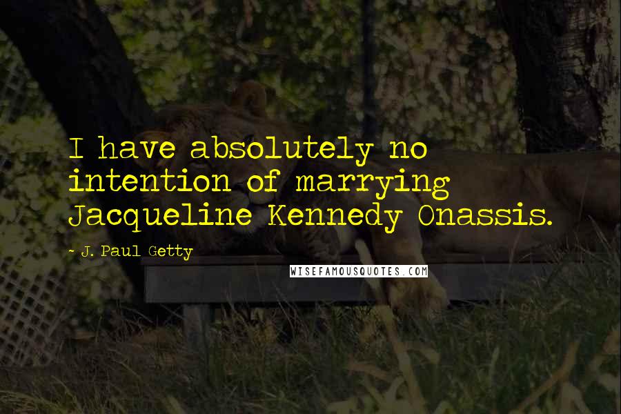 J. Paul Getty Quotes: I have absolutely no intention of marrying Jacqueline Kennedy Onassis.