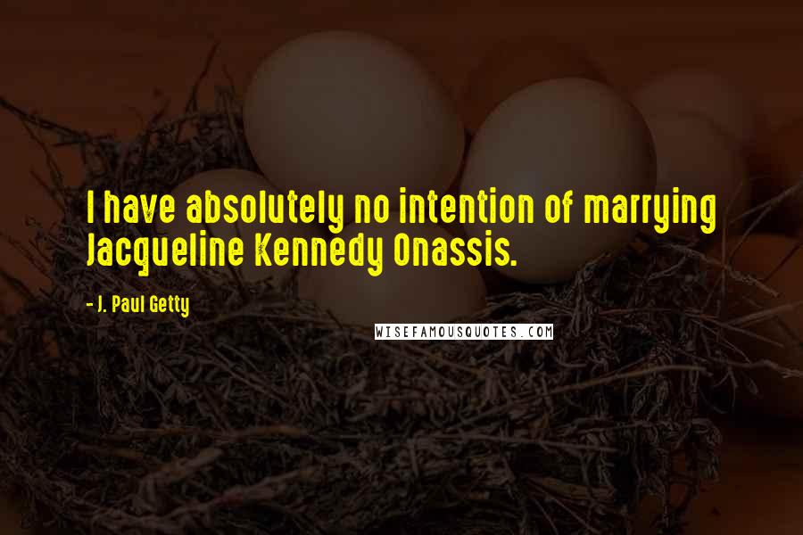 J. Paul Getty Quotes: I have absolutely no intention of marrying Jacqueline Kennedy Onassis.