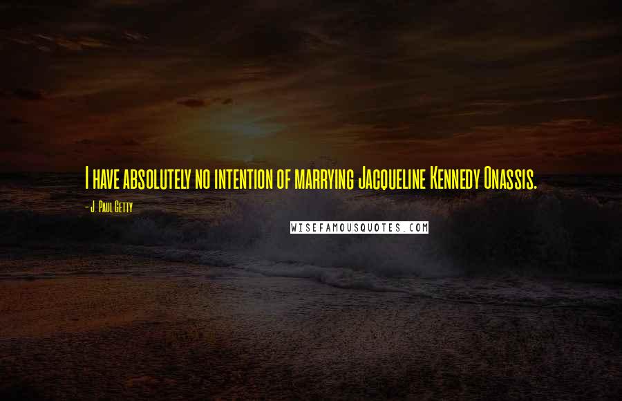 J. Paul Getty Quotes: I have absolutely no intention of marrying Jacqueline Kennedy Onassis.