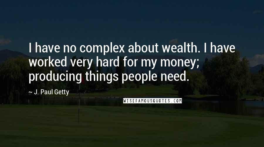 J. Paul Getty Quotes: I have no complex about wealth. I have worked very hard for my money; producing things people need.