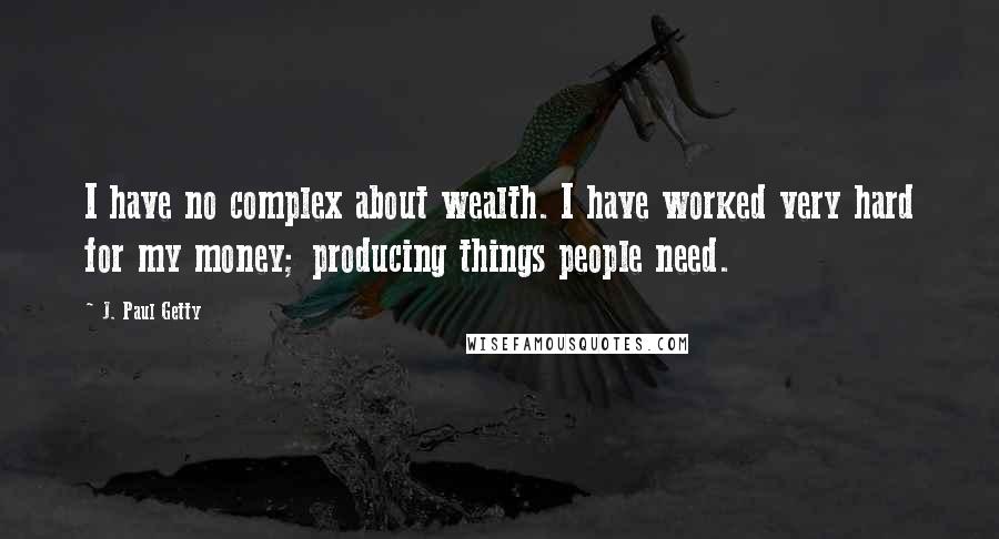 J. Paul Getty Quotes: I have no complex about wealth. I have worked very hard for my money; producing things people need.