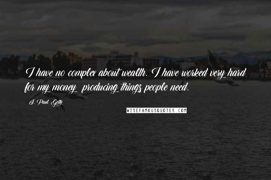 J. Paul Getty Quotes: I have no complex about wealth. I have worked very hard for my money; producing things people need.