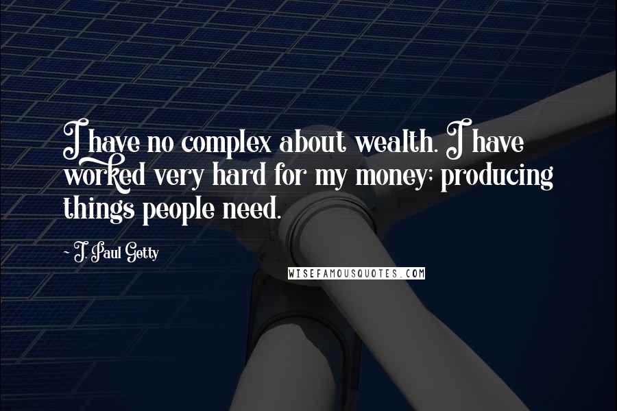 J. Paul Getty Quotes: I have no complex about wealth. I have worked very hard for my money; producing things people need.