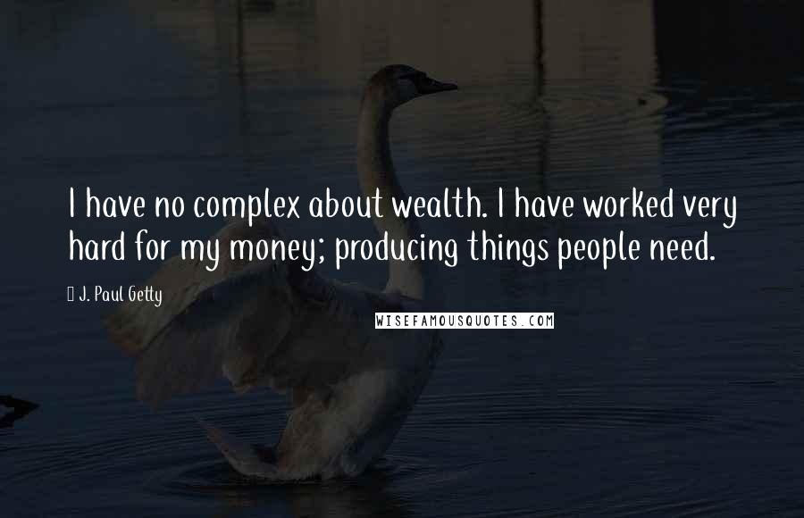 J. Paul Getty Quotes: I have no complex about wealth. I have worked very hard for my money; producing things people need.